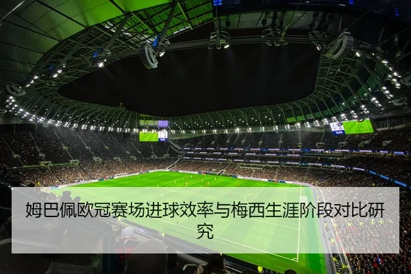 姆巴佩欧冠赛场进球效率与梅西生涯阶段对比研究